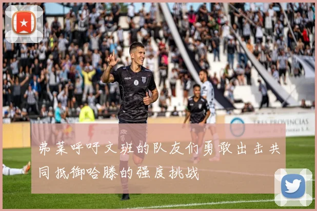 弗莱呼吁文班的队友们勇敢出击共同抵御哈滕的强度挑战