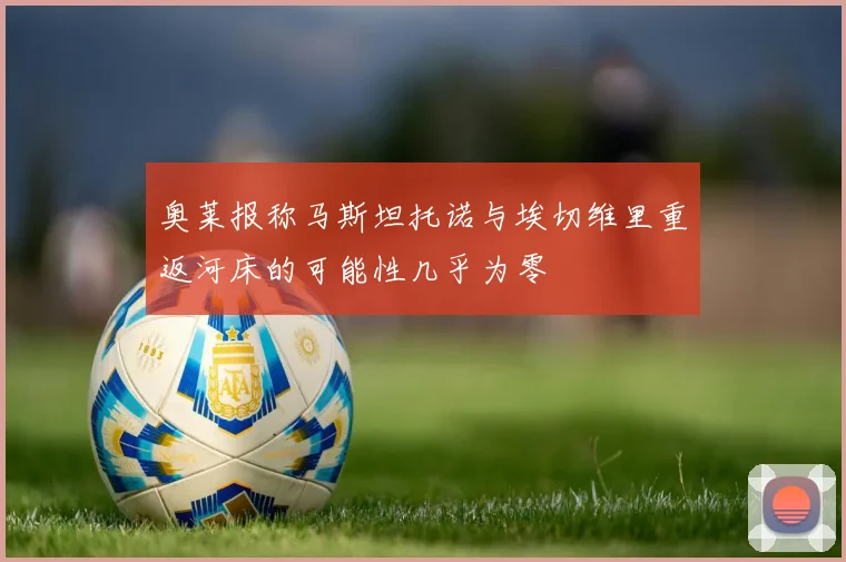 奥莱报称马斯坦托诺与埃切维里重返河床的可能性几乎为零