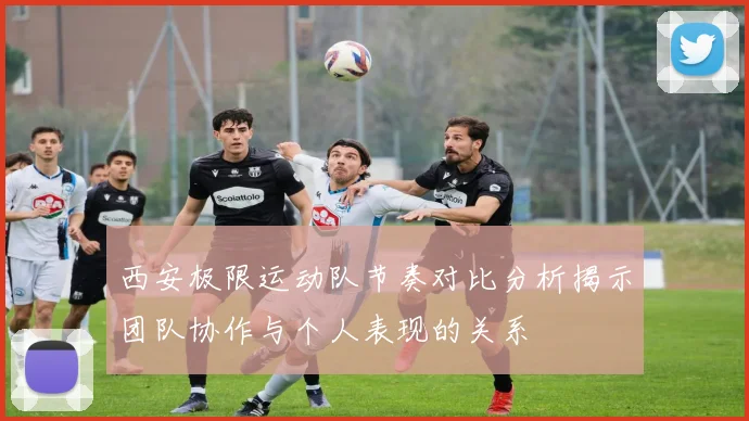 西安极限运动队节奏对比分析揭示团队协作与个人表现的关系