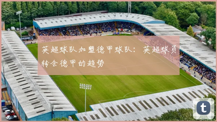 英超球队加盟德甲球队：英超球员转会德甲的趋势