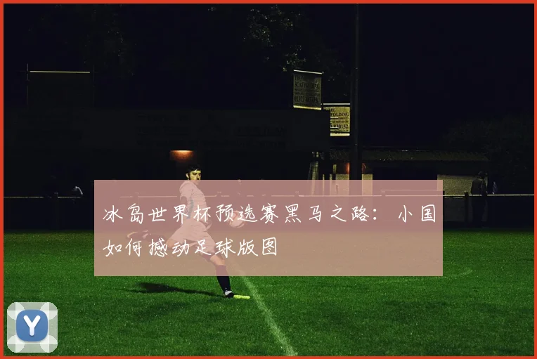 冰岛世界杯预选赛黑马之路：小国如何撼动足球版图