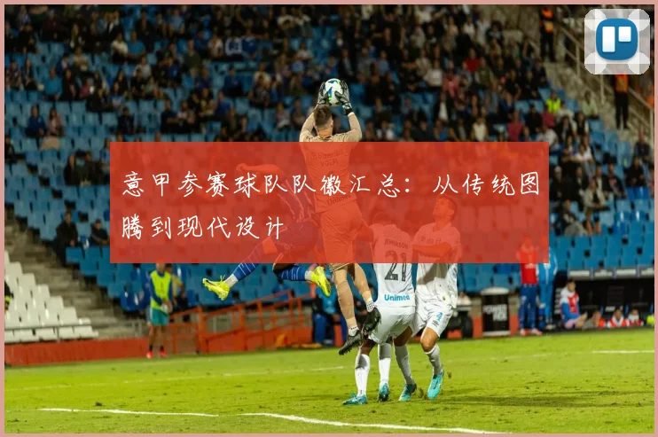 意甲参赛球队队徽汇总：从传统图腾到现代设计