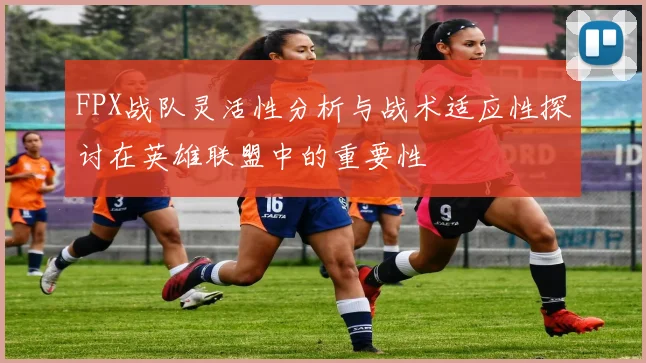FPX战队灵活性分析与战术适应性探讨在英雄联盟中的重要性