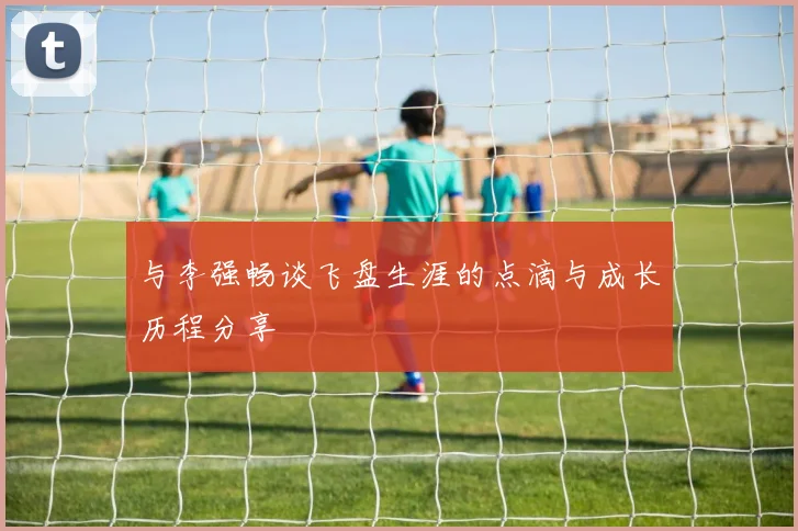 与李强畅谈飞盘生涯的点滴与成长历程分享