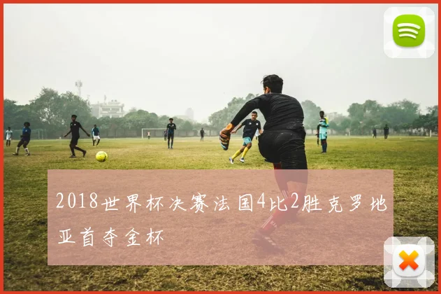 2018世界杯决赛法国4比2胜克罗地亚首夺金杯