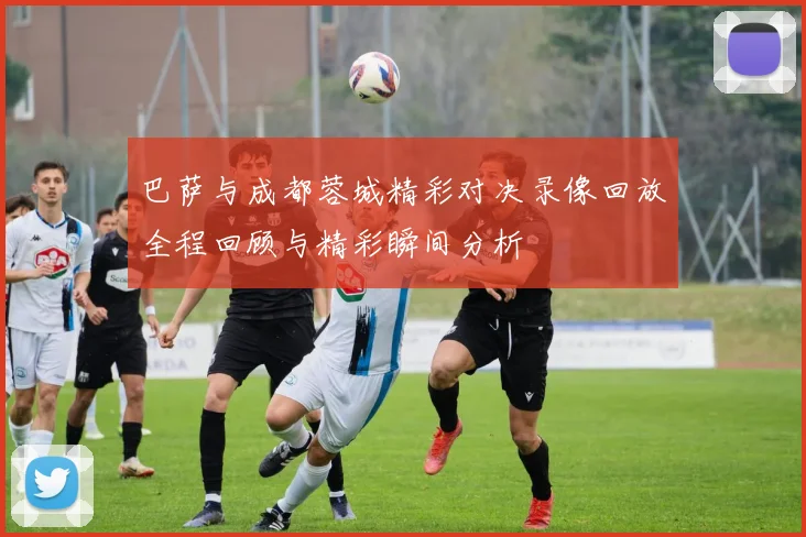巴萨与成都蓉城精彩对决录像回放全程回顾与精彩瞬间分析