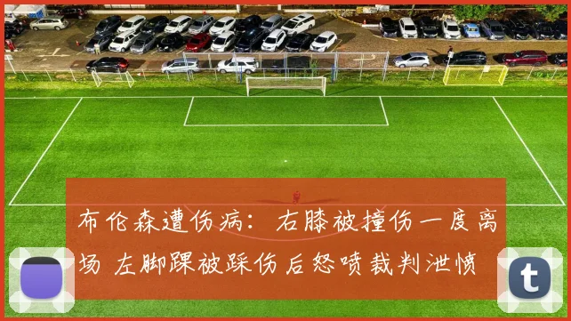 布伦森遭伤病：右膝被撞伤一度离场 左脚踝被踩伤后怒喷裁判泄愤