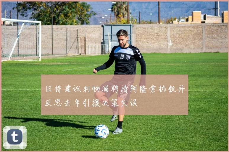旧将建议利物浦聘请阿隆索执教并反思去年引援决策失误