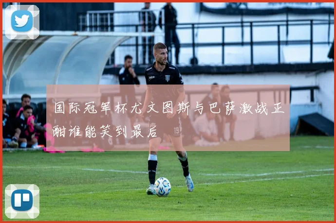 国际冠军杯尤文图斯与巴萨激战正酣谁能笑到最后