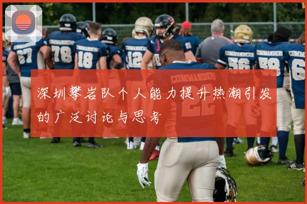 深圳攀岩队个人能力提升热潮引发的广泛讨论与思考