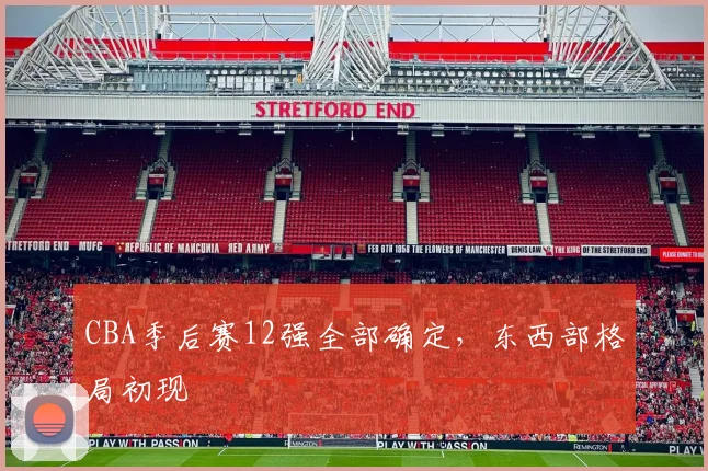 CBA季后赛12强全部确定，东西部格局初现