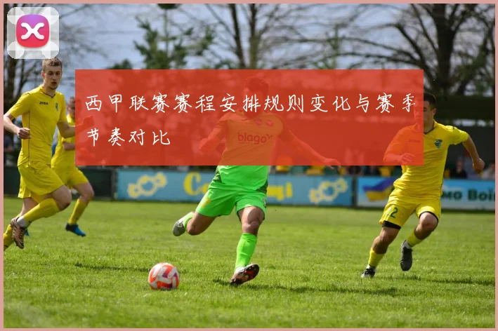 西甲联赛赛程安排规则变化与赛季节奏对比