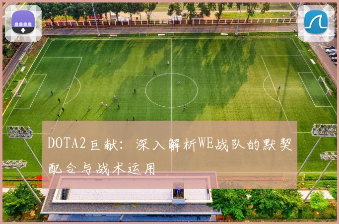 DOTA2巨献：深入解析WE战队的默契配合与战术运用