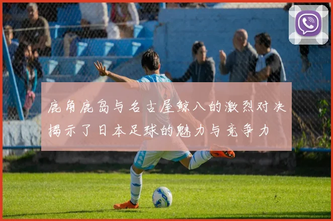 鹿角鹿岛与名古屋鲸八的激烈对决揭示了日本足球的魅力与竞争力
