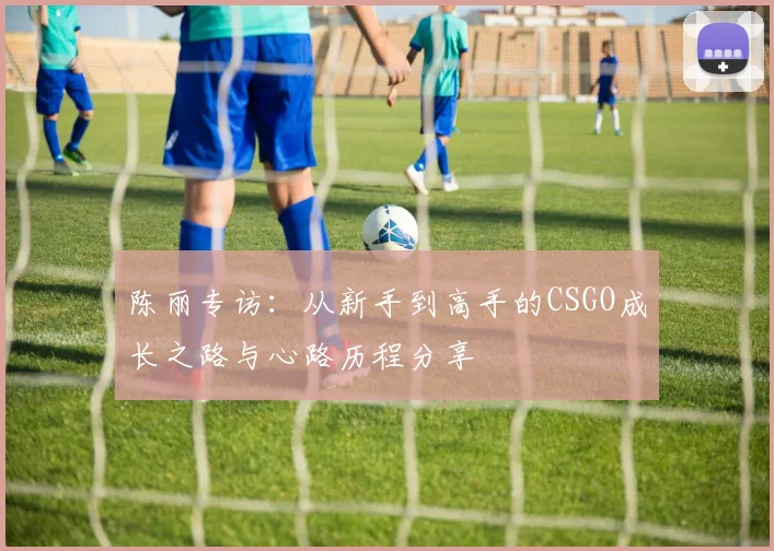 陈丽专访：从新手到高手的CSGO成长之路与心路历程分享